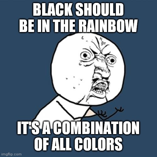 Y U No | BLACK SHOULD BE IN THE RAINBOW; IT'S A COMBINATION OF ALL COLORS | image tagged in memes,y u no | made w/ Imgflip meme maker