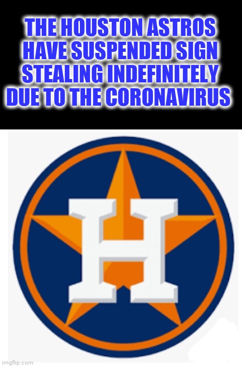THE HOUSTON ASTROS HAVE SUSPENDED SIGN STEALING INDEFINITELY DUE TO THE CORONAVIRUS | image tagged in houston astros,coronavirus,cheaters | made w/ Imgflip meme maker