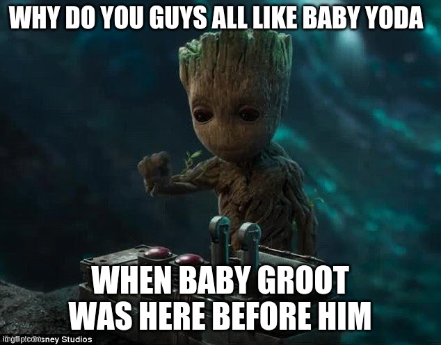 Baby groot | WHY DO YOU GUYS ALL LIKE BABY YODA; WHEN BABY GROOT WAS HERE BEFORE HIM | image tagged in baby groot | made w/ Imgflip meme maker