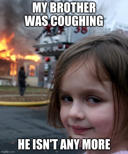 wew | MY BROTHER WAS COUGHING; HE ISN'T ANY MORE | image tagged in funny memes | made w/ Imgflip meme maker