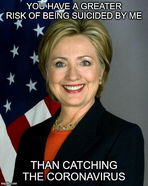 Hillary Clinton Meme | YOU HAVE A GREATER RISK OF BEING SUICIDED BY ME; THAN CATCHING THE CORONAVIRUS | image tagged in memes,hillary clinton | made w/ Imgflip meme maker