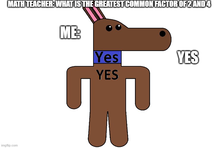 Yes | MATH TEACHER: WHAT IS THE GREATEST COMMON FACTOR OF 2 AND 4; ME:; YES | image tagged in memes | made w/ Imgflip meme maker