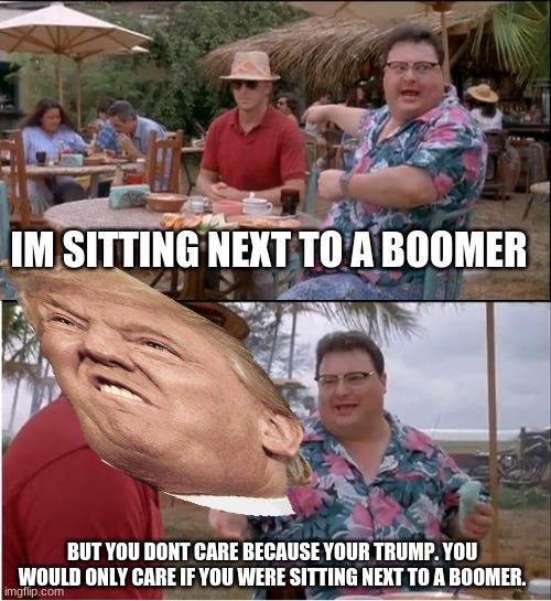 me roasting trump | IM SITTING NEXT TO A BOOMER; BUT YOU DONT CARE BECAUSE YOUR TRUMP. YOU WOULD ONLY CARE IF YOU WERE SITTING NEXT TO A BOOMER. | image tagged in memes,see nobody cares | made w/ Imgflip meme maker