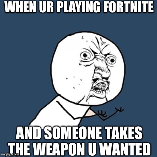 Y U No |  WHEN UR PLAYING FORTNITE; AND SOMEONE TAKES THE WEAPON U WANTED | image tagged in memes,y u no | made w/ Imgflip meme maker