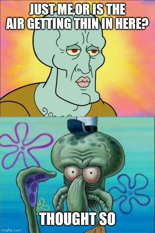 Squidward | JUST ME,OR IS THE AIR GETTING THIN IN HERE? THOUGHT SO | image tagged in memes,squidward | made w/ Imgflip meme maker