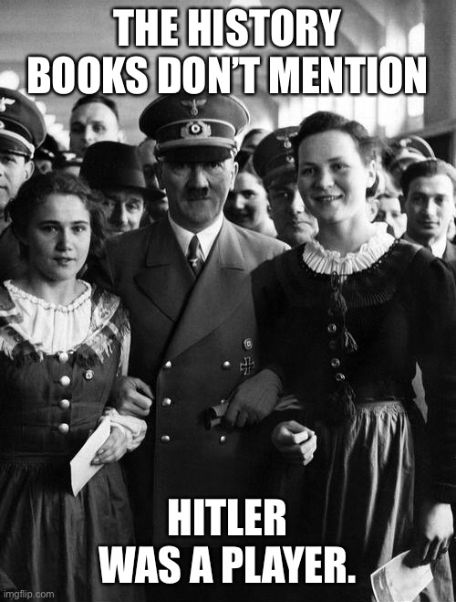 adolf hitler, people | THE HISTORY BOOKS DON’T MENTION; HITLER WAS A PLAYER. | image tagged in adolf hitler people | made w/ Imgflip meme maker