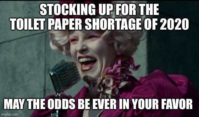 Happy Hunger Games | STOCKING UP FOR THE TOILET PAPER SHORTAGE OF 2020; MAY THE ODDS BE EVER IN YOUR FAVOR | image tagged in happy hunger games | made w/ Imgflip meme maker