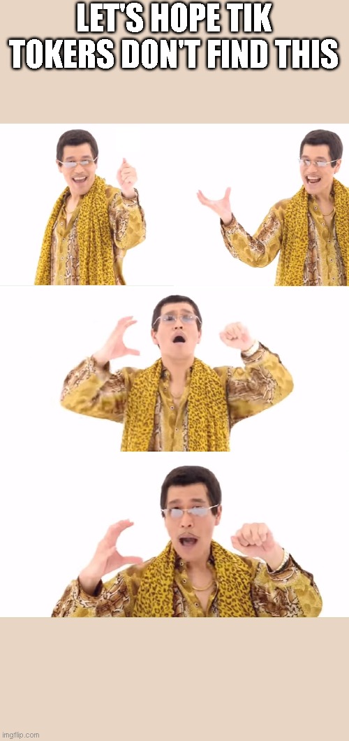 PPAP Meme | LET'S HOPE TIK TOKERS DON'T FIND THIS | image tagged in memes,ppap | made w/ Imgflip meme maker