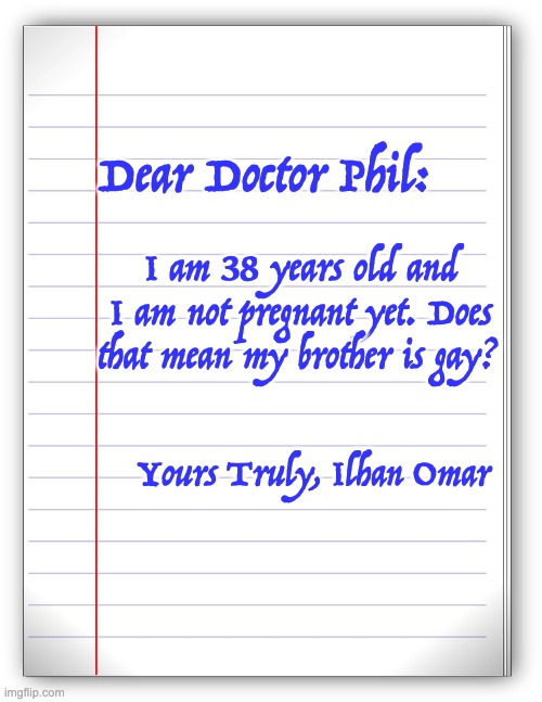 Lined paper | Dear Doctor Phil:; I am 38 years old and I am not pregnant yet. Does that mean my brother is gay? Yours Truly, Ilhan Omar | image tagged in lined paper | made w/ Imgflip meme maker