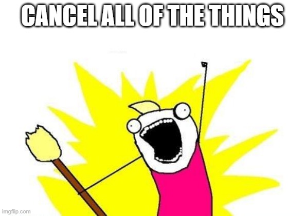 X All The Y | CANCEL ALL OF THE THINGS | image tagged in memes,x all the y | made w/ Imgflip meme maker