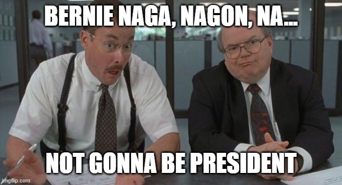 office space what do you do here | BERNIE NAGA, NAGON, NA... NOT GONNA BE PRESIDENT | image tagged in office space what do you do here | made w/ Imgflip meme maker