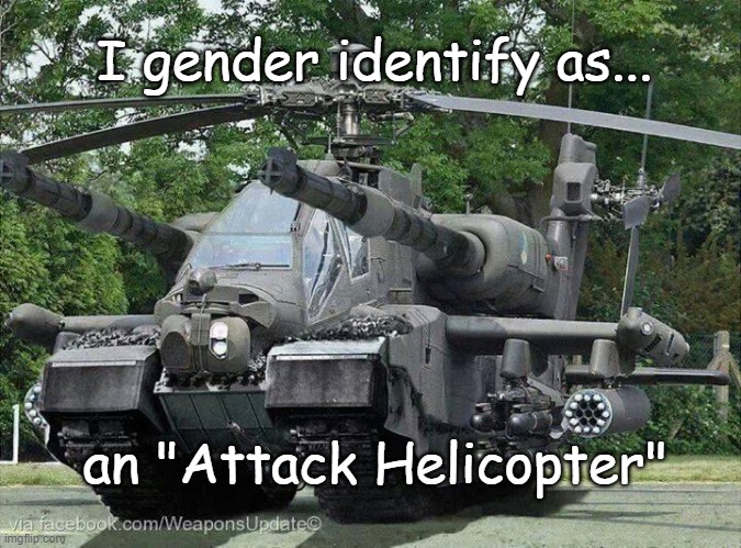 gender identity | I gender identify as... an "Attack Helicopter" | image tagged in attack hellicopter,chopper,helicopter,gender identity,gender | made w/ Imgflip meme maker