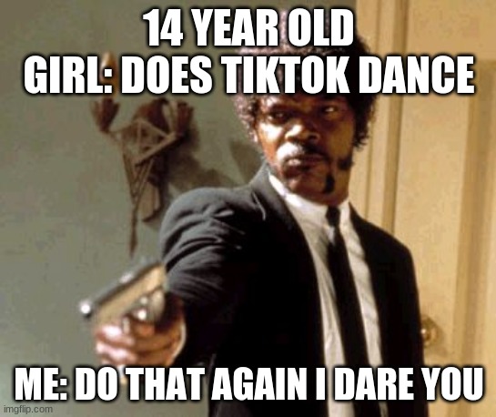 Say That Again I Dare You | 14 YEAR OLD GIRL: DOES TIKTOK DANCE; ME: DO THAT AGAIN I DARE YOU | image tagged in memes,say that again i dare you | made w/ Imgflip meme maker