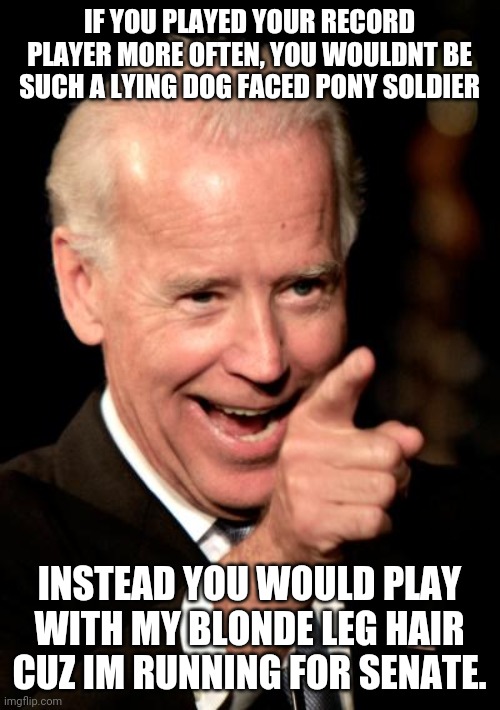 Smilin Biden Meme | IF YOU PLAYED YOUR RECORD PLAYER MORE OFTEN, YOU WOULDNT BE SUCH A LYING DOG FACED PONY SOLDIER; INSTEAD YOU WOULD PLAY WITH MY BLONDE LEG HAIR CUZ IM RUNNING FOR SENATE. | image tagged in memes,smilin biden | made w/ Imgflip meme maker