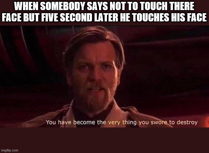 You've become the very thing you swore to destroy | WHEN SOMEBODY SAYS NOT TO TOUCH THERE FACE BUT FIVE SECOND LATER HE TOUCHES HIS FACE | image tagged in you've become the very thing you swore to destroy | made w/ Imgflip meme maker