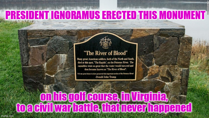 ANOTHER EXAMPLE of TRUMP'S FOOLISHNESS! | PRESIDENT IGNORAMUS ERECTED THIS MONUMENT; on his golf course, in Virginia, to a civil war battle, that never happened | image tagged in narcissist,donald trump is an idiot,fake,disgrace,failure,trump is a moron | made w/ Imgflip meme maker