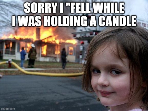 Disaster Girl | SORRY I "FELL WHILE I WAS HOLDING A CANDLE | image tagged in memes,disaster girl | made w/ Imgflip meme maker