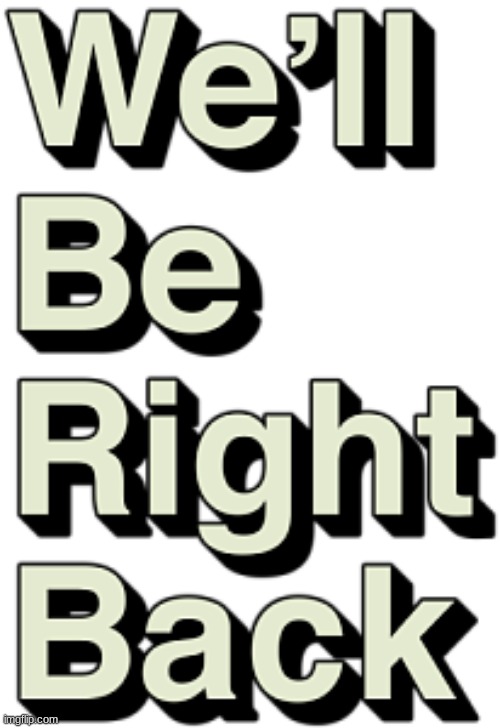 We'll be right back | image tagged in we'll be right back | made w/ Imgflip meme maker