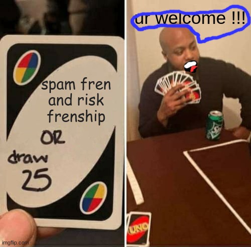 UNO Draw 25 Cards Meme | ur welcome !!! spam fren and risk frenship | image tagged in memes,uno draw 25 cards | made w/ Imgflip meme maker