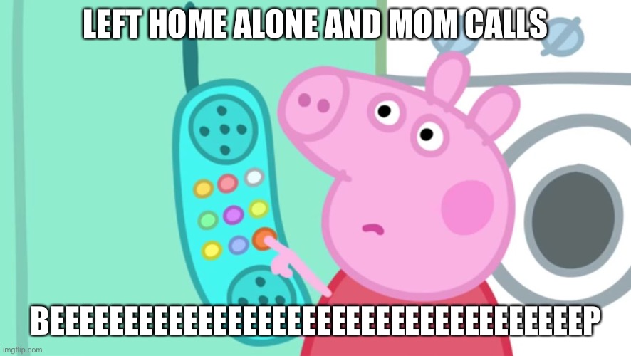 peppa pig phone | LEFT HOME ALONE AND MOM CALLS; BEEEEEEEEEEEEEEEEEEEEEEEEEEEEEEEEEEEEP | image tagged in peppa pig phone | made w/ Imgflip meme maker
