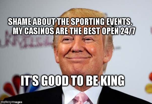 Donald trump approves | SHAME ABOUT THE SPORTING EVENTS.             MY CASINOS ARE THE BEST OPEN 24/7; IT'S GOOD TO BE KING | image tagged in donald trump approves | made w/ Imgflip meme maker