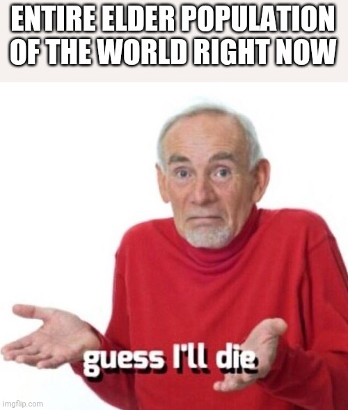 guess ill die | ENTIRE ELDER POPULATION OF THE WORLD RIGHT NOW | image tagged in guess ill die | made w/ Imgflip meme maker