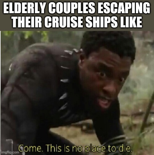 Come this is no place to die | ELDERLY COUPLES ESCAPING THEIR CRUISE SHIPS LIKE | image tagged in come this is no place to die | made w/ Imgflip meme maker