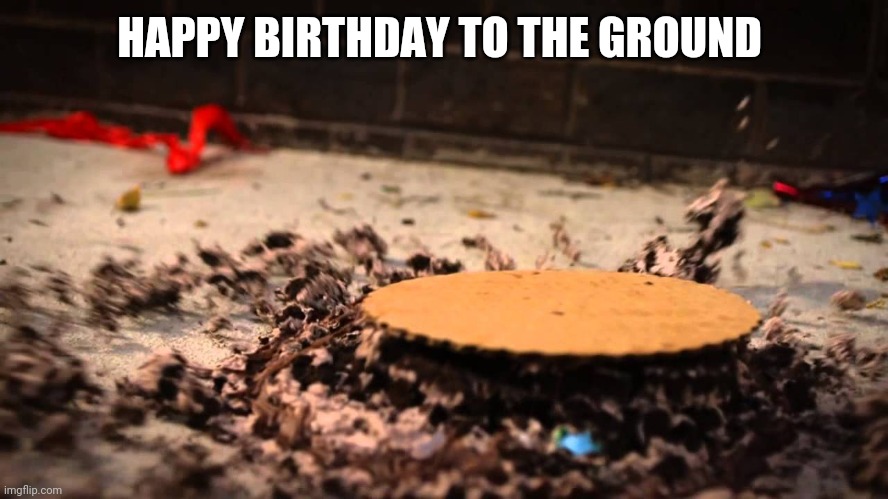 HAPPY BIRTHDAY TO THE GROUND | HAPPY BIRTHDAY TO THE GROUND | image tagged in happy birthday to the ground | made w/ Imgflip meme maker