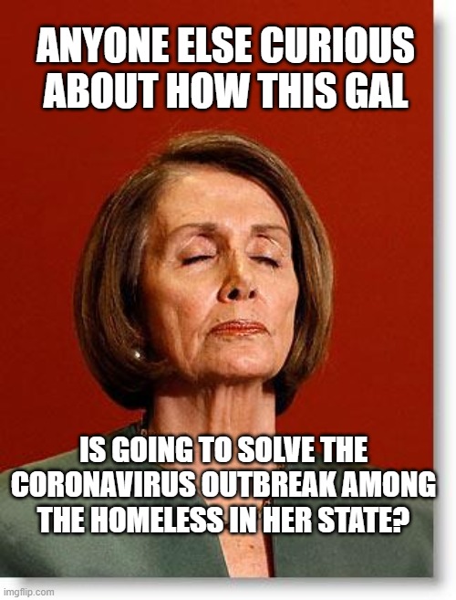 Blind Pelosi | ANYONE ELSE CURIOUS ABOUT HOW THIS GAL; IS GOING TO SOLVE THE CORONAVIRUS OUTBREAK AMONG THE HOMELESS IN HER STATE? | image tagged in blind pelosi | made w/ Imgflip meme maker