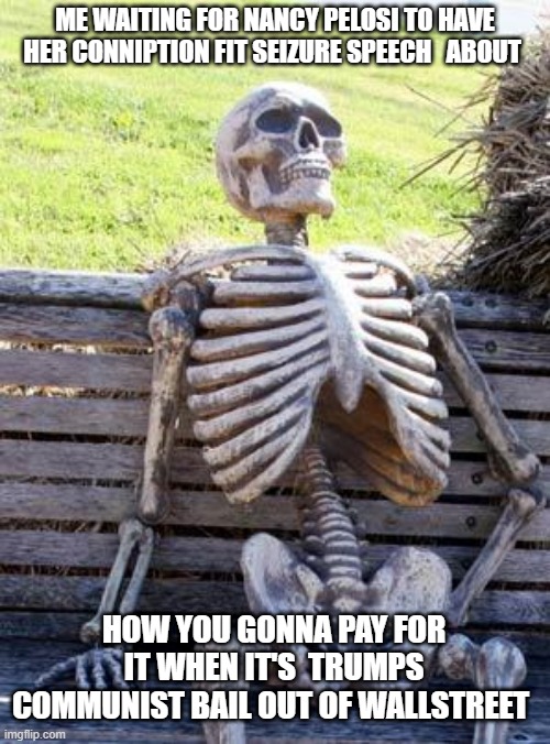 Waiting Skeleton | ME WAITING FOR NANCY PELOSI TO HAVE HER CONNIPTION FIT SEIZURE SPEECH   ABOUT; HOW YOU GONNA PAY FOR IT WHEN IT'S  TRUMPS COMMUNIST BAIL OUT OF WALLSTREET | image tagged in memes,waiting skeleton | made w/ Imgflip meme maker