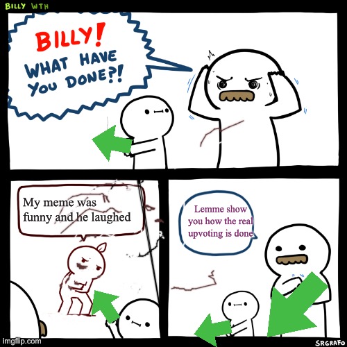 Billy, What Have You Done | My meme was funny and he laughed Lemme show you how the real upvoting is done | image tagged in billy what have you done | made w/ Imgflip meme maker