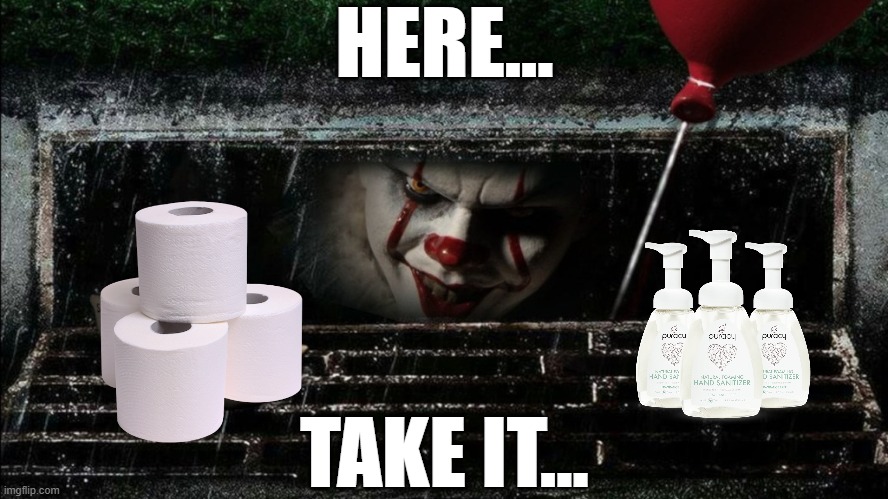 You'll float, too. | HERE... TAKE IT... | image tagged in pennywise in sewer,coronavirus,toilet paper,hand sanitizer | made w/ Imgflip meme maker
