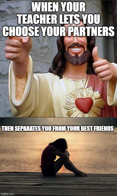 WHEN YOUR TEACHER LETS YOU CHOOSE YOUR PARTNERS; THEN SEPARATES YOU FROM YOUR BEST FRIENDS | image tagged in memes,buddy christ | made w/ Imgflip meme maker