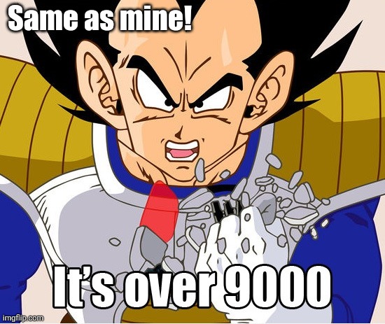 It's over 9000! (Dragon Ball Z) (Newer Animation) | Same as mine! | image tagged in it's over 9000 dragon ball z newer animation | made w/ Imgflip meme maker