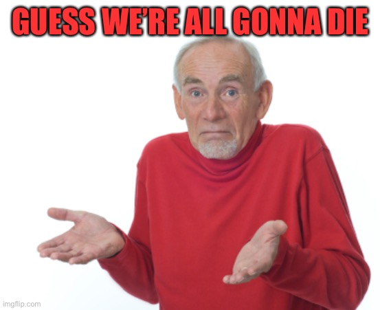 Guess I'll die  | GUESS WE’RE ALL GONNA DIE | image tagged in guess i'll die | made w/ Imgflip meme maker