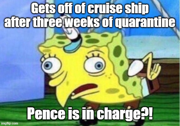 Mocking Spongebob | Gets off of cruise ship after three weeks of quarantine; Pence is in charge?! | image tagged in memes,mocking spongebob | made w/ Imgflip meme maker