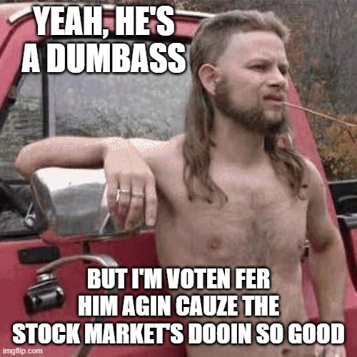 almost redneck | YEAH, HE'S A DUMBASS; BUT I'M VOTEN FER HIM AGIN CAUZE THE STOCK MARKET'S DOOIN SO GOOD | image tagged in almost redneck | made w/ Imgflip meme maker