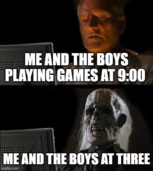 I'll Just Wait Here | ME AND THE BOYS PLAYING GAMES AT 9:00; ME AND THE BOYS AT THREE | image tagged in memes,ill just wait here | made w/ Imgflip meme maker