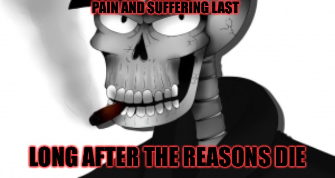 As The Reasons Die | PAIN AND SUFFERING LAST; LONG AFTER THE REASONS DIE | image tagged in as the reasons die | made w/ Imgflip meme maker