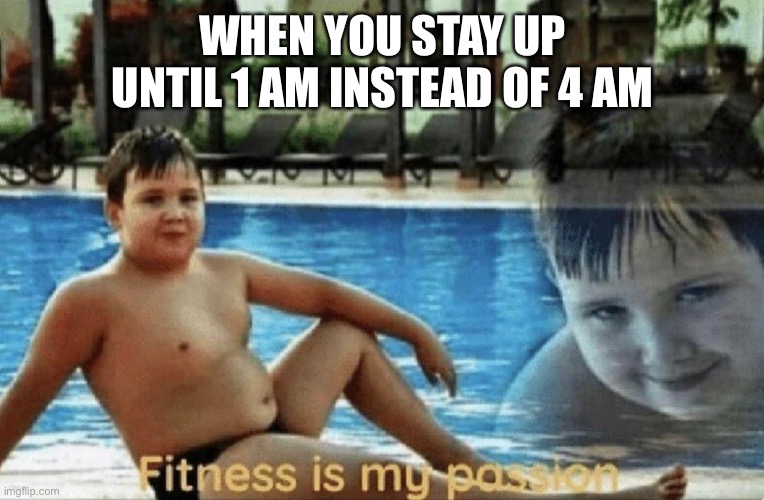 Fitness is my passion | WHEN YOU STAY UP UNTIL 1 AM INSTEAD OF 4 AM | image tagged in fitness is my passion | made w/ Imgflip meme maker