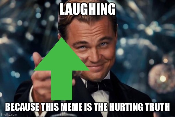 Leonardo Dicaprio Cheers Meme | LAUGHING BECAUSE THIS MEME IS THE HURTING TRUTH | image tagged in memes,leonardo dicaprio cheers | made w/ Imgflip meme maker