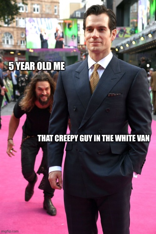 Jason Momoa Henry Cavill Meme | 5 YEAR OLD ME; THAT CREEPY GUY IN THE WHITE VAN | image tagged in jason momoa henry cavill meme | made w/ Imgflip meme maker