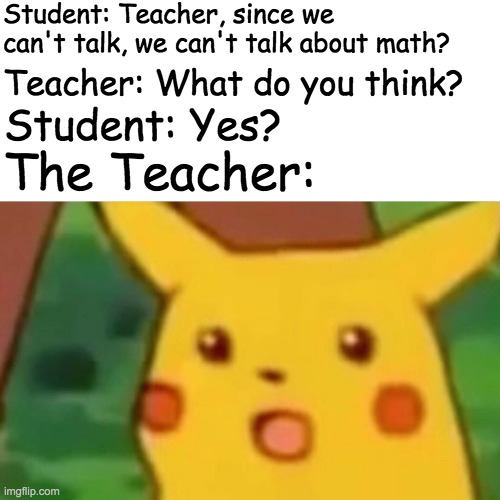 Surprised Pikachu | Student: Teacher, since we can't talk, we can't talk about math? Teacher: What do you think? Student: Yes? The Teacher: | image tagged in memes,surprised pikachu | made w/ Imgflip meme maker