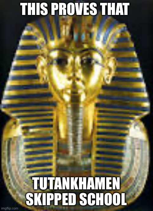 Meme #3 | THIS PROVES THAT; TUTANKHAMEN SKIPPED SCHOOL | image tagged in funny | made w/ Imgflip meme maker
