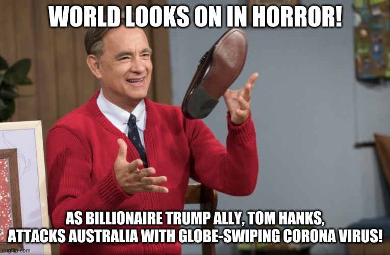 Tom Hanks Corona | WORLD LOOKS ON IN HORROR! AS BILLIONAIRE TRUMP ALLY, TOM HANKS, ATTACKS AUSTRALIA WITH GLOBE-SWIPING CORONA VIRUS! | image tagged in tom hanks corona | made w/ Imgflip meme maker