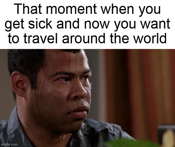 People with coronavirus be like | That moment when you get sick and now you want to travel around the world | image tagged in sweating bullets,memes | made w/ Imgflip meme maker