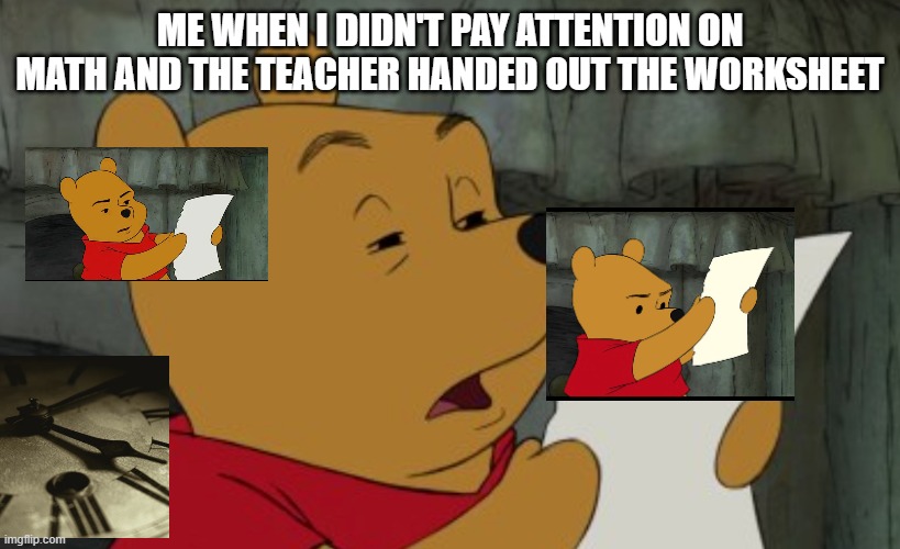 ME WHEN I DIDN'T PAY ATTENTION ON MATH AND THE TEACHER HANDED OUT THE WORKSHEET | image tagged in winnie the pooh | made w/ Imgflip meme maker