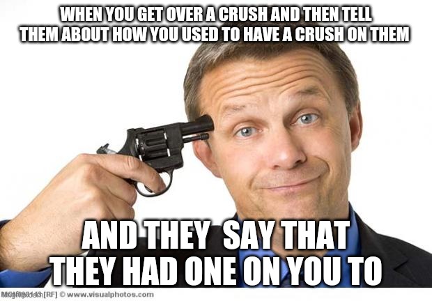 Gun to head | WHEN YOU GET OVER A CRUSH AND THEN TELL THEM ABOUT HOW YOU USED TO HAVE A CRUSH ON THEM; AND THEY  SAY THAT THEY HAD ONE ON YOU TO | image tagged in gun to head | made w/ Imgflip meme maker