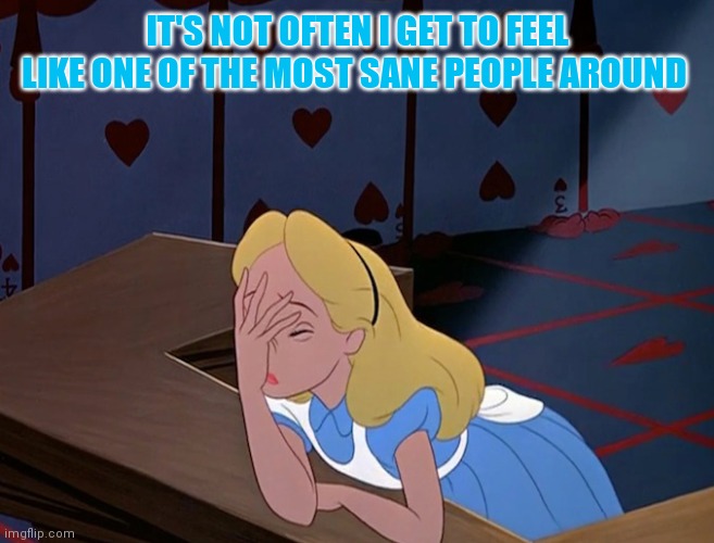 Alice in Wonderland Face Palm Facepalm | IT'S NOT OFTEN I GET TO FEEL LIKE ONE OF THE MOST SANE PEOPLE AROUND | image tagged in alice in wonderland face palm facepalm | made w/ Imgflip meme maker