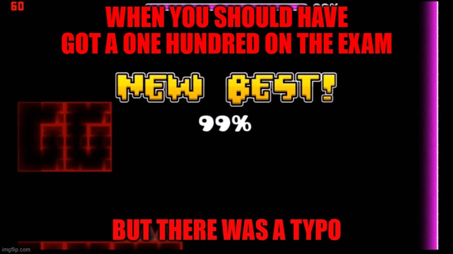 geometry dash fail 99% | WHEN YOU SHOULD HAVE GOT A ONE HUNDRED ON THE EXAM; BUT THERE WAS A TYPO | image tagged in geometry dash fail 99 | made w/ Imgflip meme maker